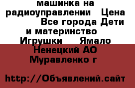 машинка на радиоуправлении › Цена ­ 1 000 - Все города Дети и материнство » Игрушки   . Ямало-Ненецкий АО,Муравленко г.